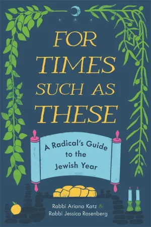For Times Such as These: A Radical's Guide to the Jewish Year by Ariana Katz and Jessica Rosenberg